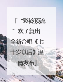 “彩铃顶流”欢子复出 全新合唱《七十岁以后》温情发布